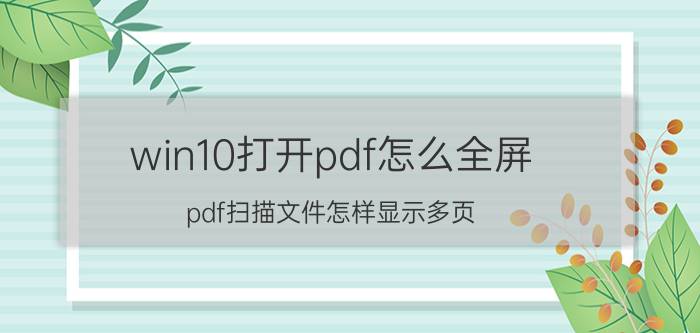 win10打开pdf怎么全屏 pdf扫描文件怎样显示多页？